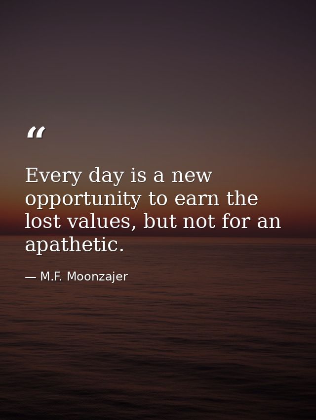 Every day is a new opportunity to earn the lost values, but not for an apathetic. — M.F. Moonzajer