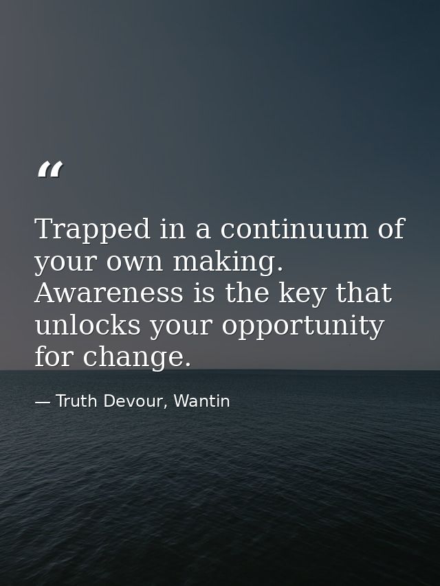 Trapped in a continuum of your own making. Awareness is the key that unlocks your opportunity for change. — Truth Devour, Wantin