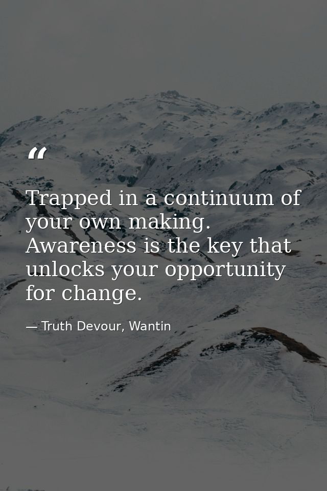 Trapped in a continuum of your own making. Awareness is the key that unlocks your opportunity for change. — Truth Devour, Wantin