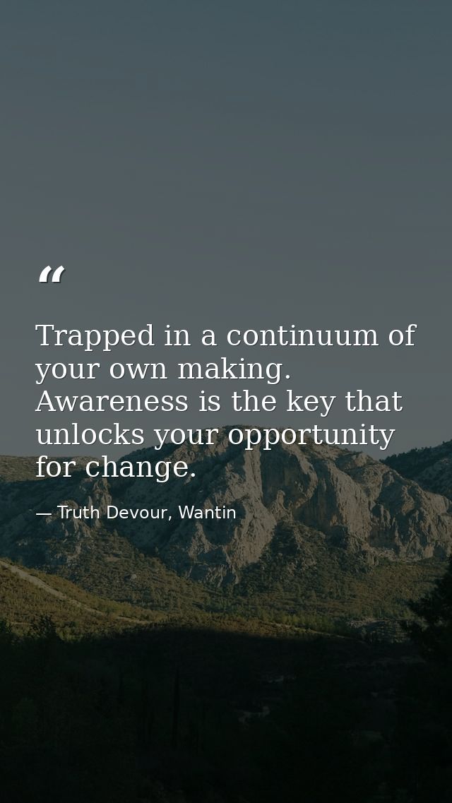Trapped in a continuum of your own making. Awareness is the key that unlocks your opportunity for change. — Truth Devour, Wantin