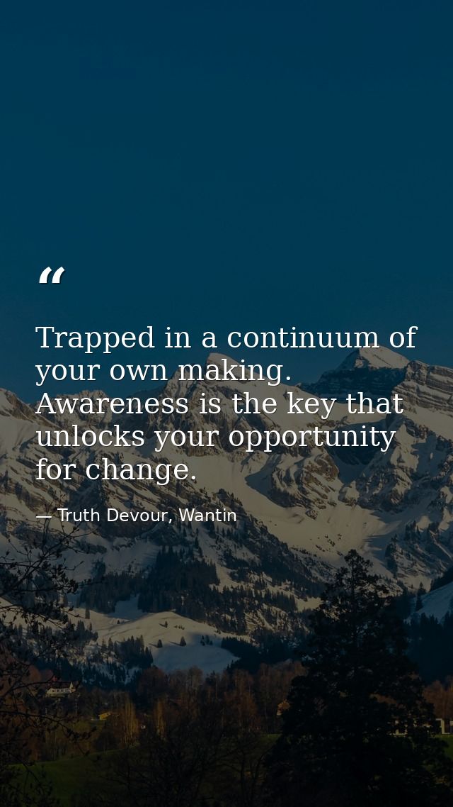 Trapped in a continuum of your own making. Awareness is the key that unlocks your opportunity for change. — Truth Devour, Wantin