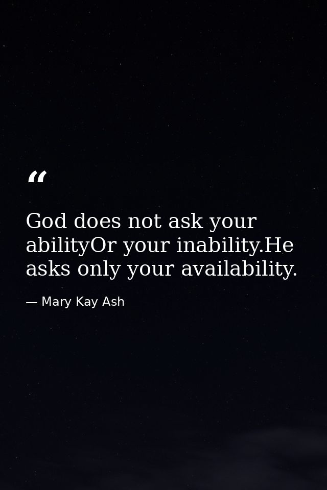 God does not ask your abilityOr your inability.He asks only your availability. — Mary Kay Ash