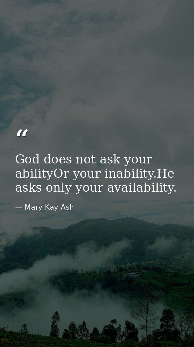 God does not ask your abilityOr your inability.He asks only your availability. — Mary Kay Ash