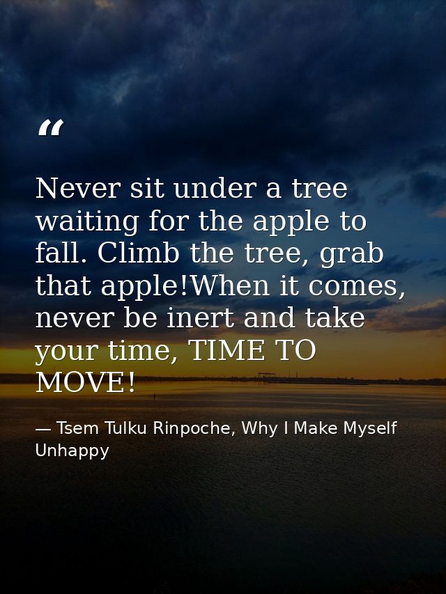 Never sit under a tree waiting for the apple to fall. Climb the tree, grab that apple!When it comes, never be inert and  — Tsem Tulku Rinpoche, Why I Make Myself Unhappy