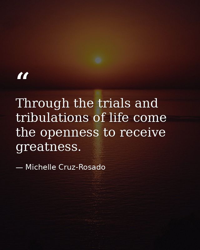 Through the trials and tribulations of life come the openness to receive greatness. — Michelle Cruz-Rosado