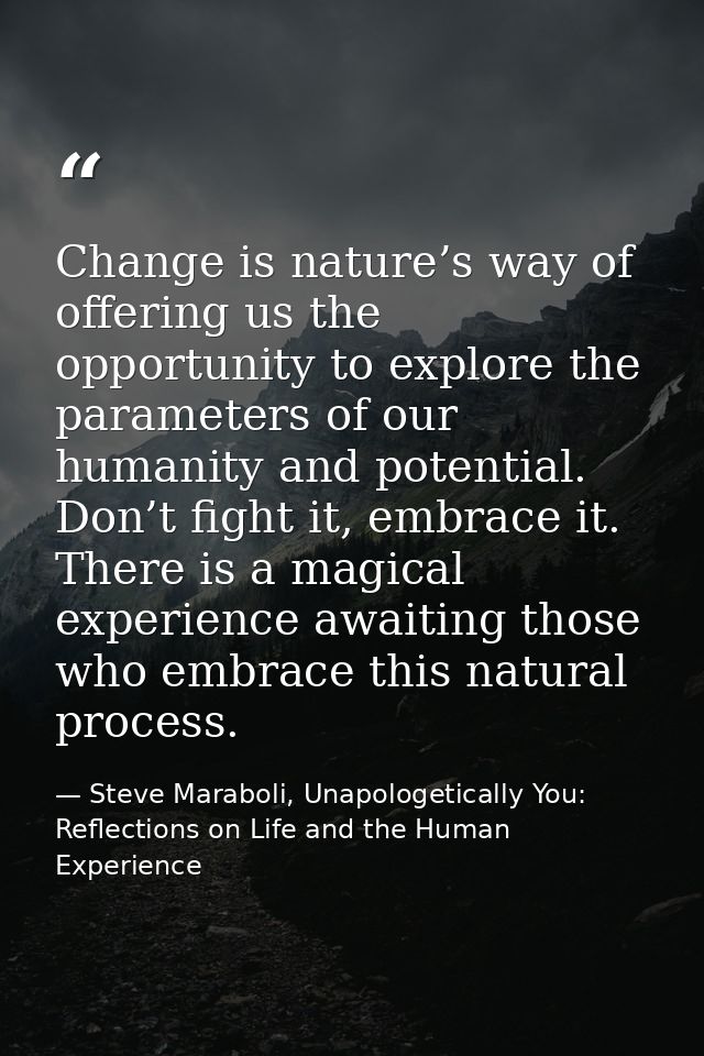 Change is nature’s way of offering us the opportunity to explore the parameters of our humanity and potential. Don’t fig — Steve Maraboli, Unapologetically You: Reflections on Life and the Human Experience