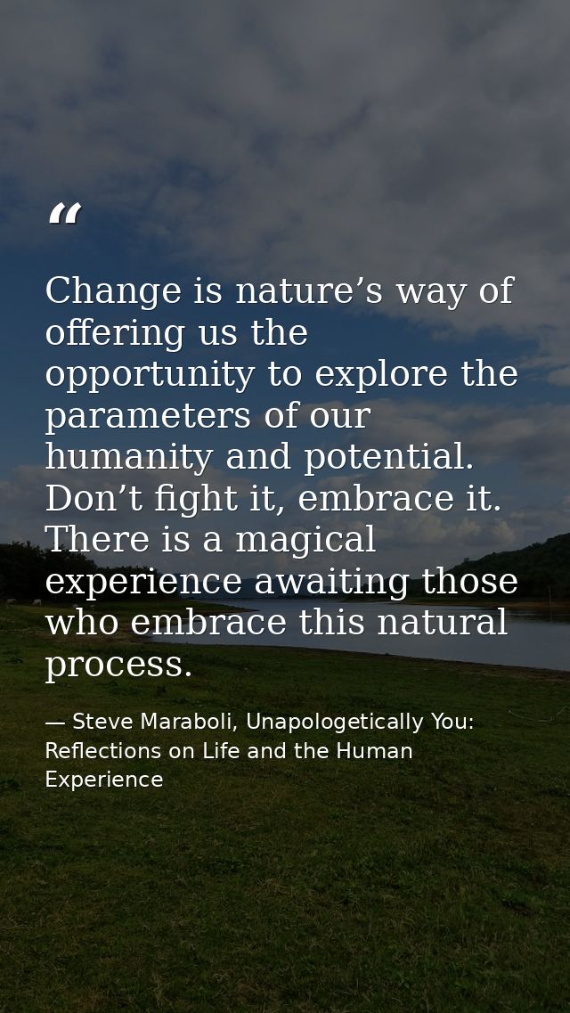 Change is nature’s way of offering us the opportunity to explore the parameters of our humanity and potential. Don’t fig — Steve Maraboli, Unapologetically You: Reflections on Life and the Human Experience