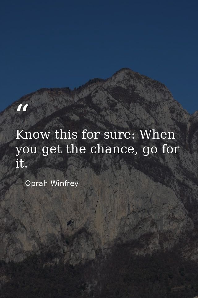 Know this for sure: When you get the chance, go for it. — Oprah Winfrey