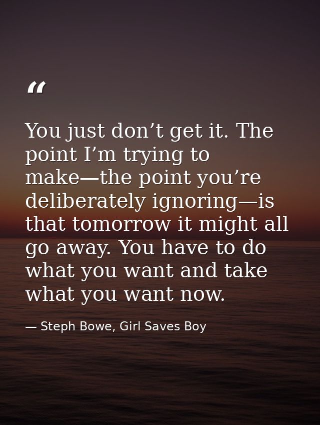 You just don’t get it. The point I’m trying to make—the point you’re deliberately ignoring—is that tomorrow it might all — Steph Bowe, Girl Saves Boy