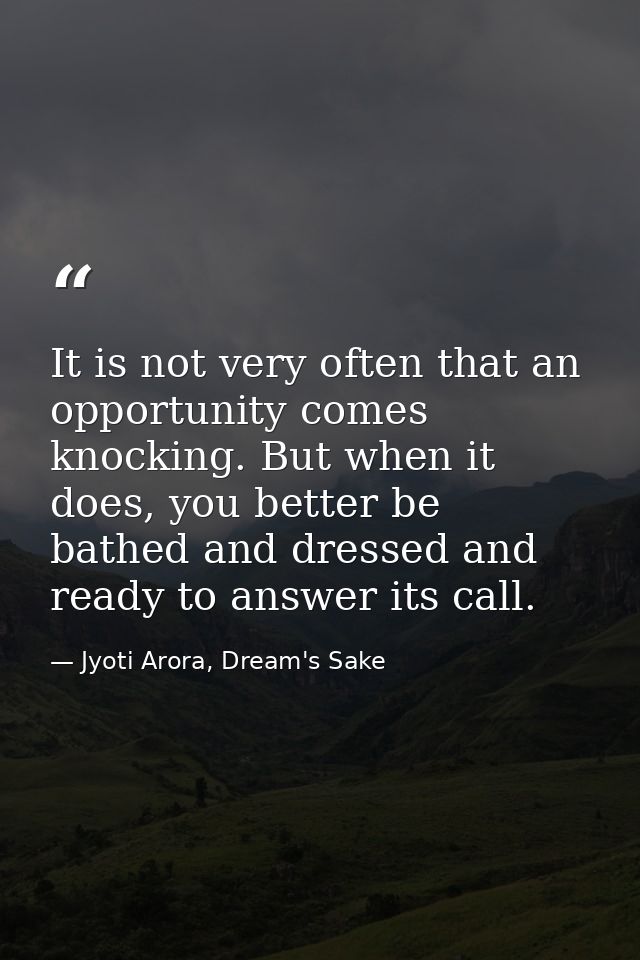 It is not very often that an opportunity comes knocking. But when it does, you better be bathed and dressed and ready to — Jyoti Arora, Dream's Sake