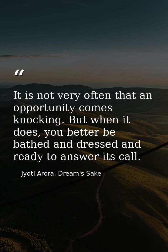 It is not very often that an opportunity comes knocking. But when it does, you better be bathed and dressed and ready to — Jyoti Arora, Dream's Sake
