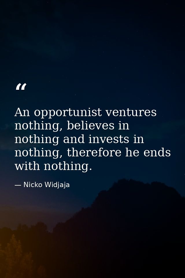 An opportunist ventures nothing, believes in nothing and invests in nothing, therefore he ends with nothing. — Nicko Widjaja