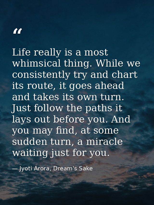 Life really is a most whimsical thing. While we consistently try and chart its route, it goes ahead and takes its own tu — Jyoti Arora, Dream's Sake