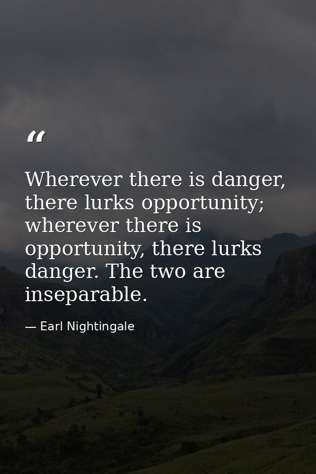 Wherever there is danger, there lurks opportunity; wherever there is opportunity, there lurks danger. The two are insepa — Earl Nightingale