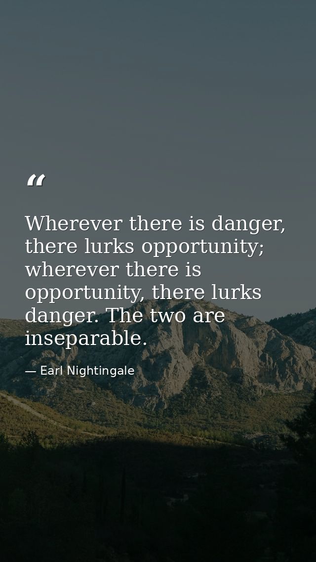 Wherever there is danger, there lurks opportunity; wherever there is opportunity, there lurks danger. The two are insepa — Earl Nightingale