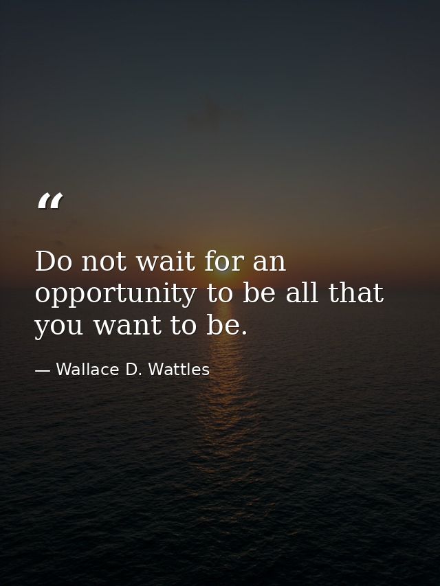 Do not wait for an opportunity to be all that you want to be. — Wallace D. Wattles
