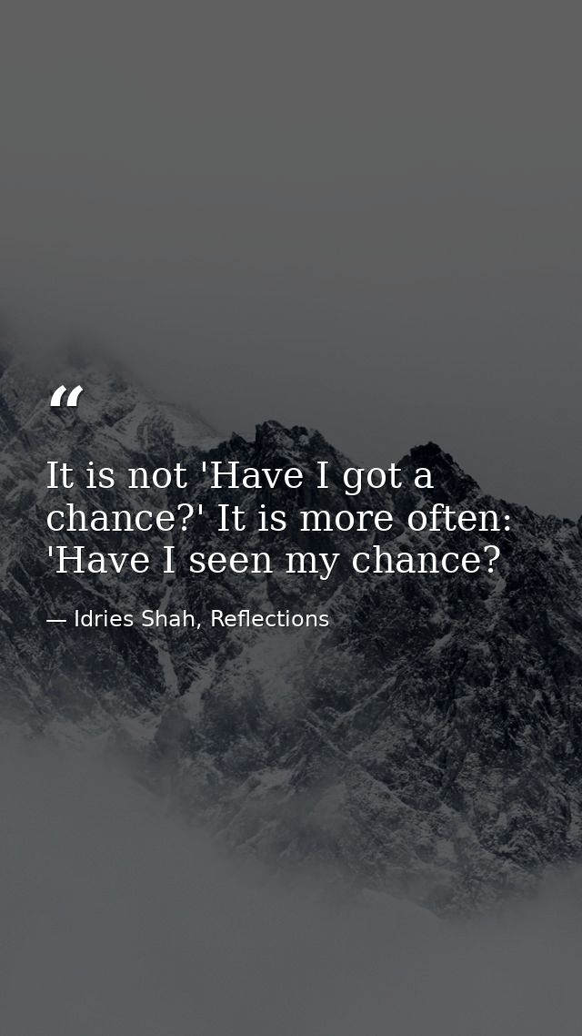 It is not 'Have I got a chance?' It is more often: 'Have I seen my chance? — Idries Shah, Reflections