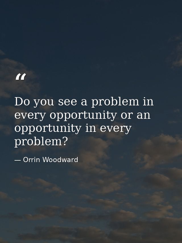 Do you see a problem in every opportunity or an opportunity in every problem? — Orrin Woodward