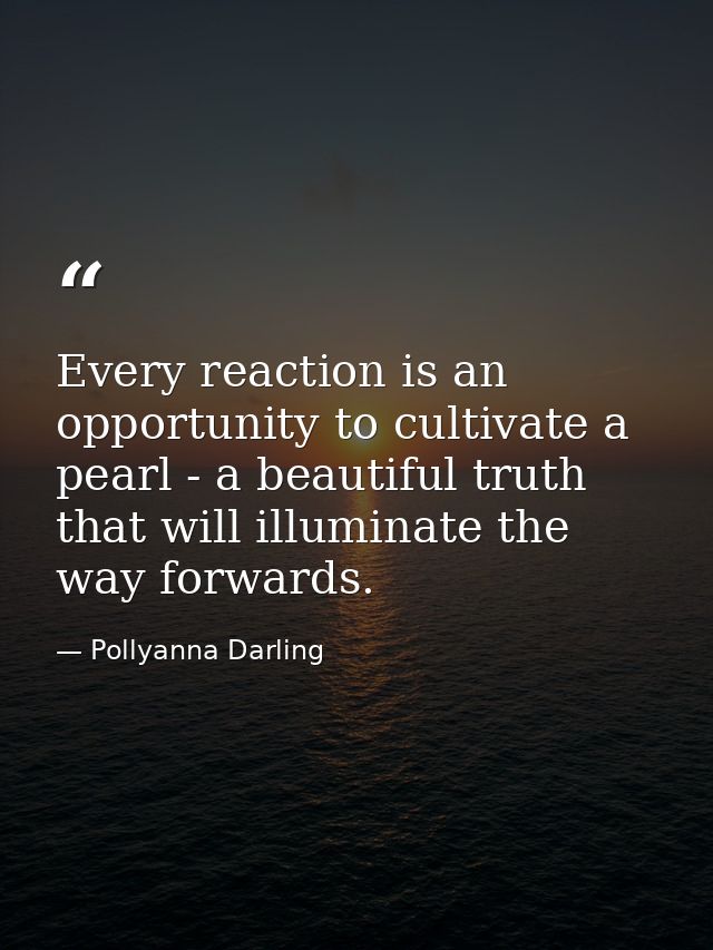 Every reaction is an opportunity to cultivate a pearl - a beautiful truth that will illuminate the way forwards. — Pollyanna Darling