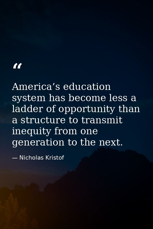 America’s education system has become less a ladder of opportunity than a structure to transmit inequity from one genera — Nicholas Kristof