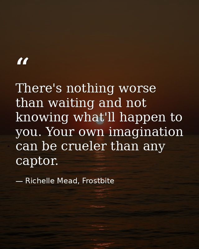 There's nothing worse than waiting and not knowing what'll happen to you. Your own imagination can be crueler than any c — Richelle Mead, Frostbite