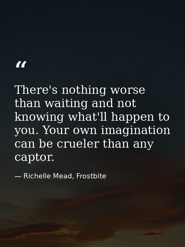 There's nothing worse than waiting and not knowing what'll happen to you. Your own imagination can be crueler than any c — Richelle Mead, Frostbite
