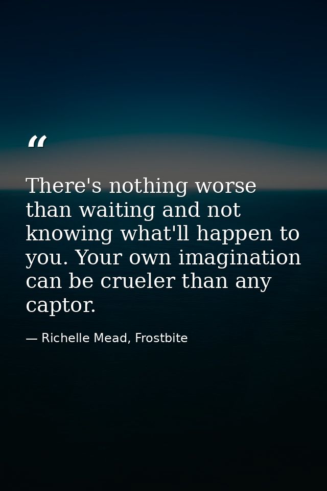 There's nothing worse than waiting and not knowing what'll happen to you. Your own imagination can be crueler than any c — Richelle Mead, Frostbite