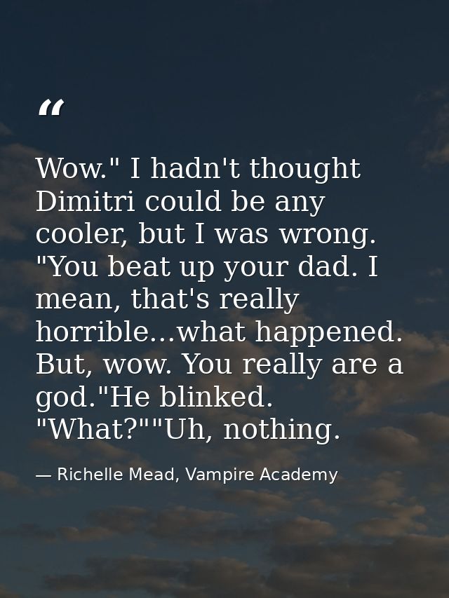 Wow." I hadn't thought Dimitri could be any cooler, but I was wrong. "You beat up your dad. I mean, that's really horrib — Richelle Mead, Vampire Academy
