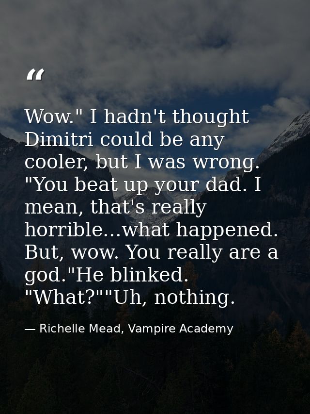 Wow." I hadn't thought Dimitri could be any cooler, but I was wrong. "You beat up your dad. I mean, that's really horrib — Richelle Mead, Vampire Academy