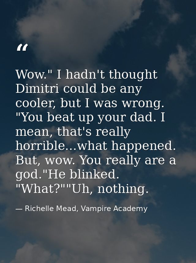 Wow." I hadn't thought Dimitri could be any cooler, but I was wrong. "You beat up your dad. I mean, that's really horrib — Richelle Mead, Vampire Academy
