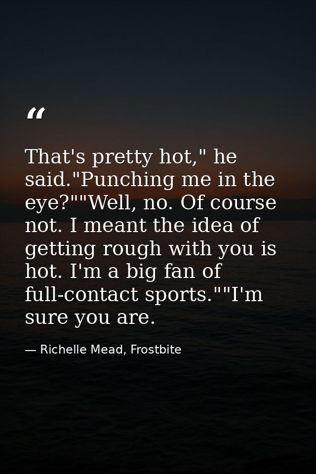That's pretty hot," he said."Punching me in the eye?""Well, no. Of course not. I meant the idea of getting rough with yo — Richelle Mead, Frostbite