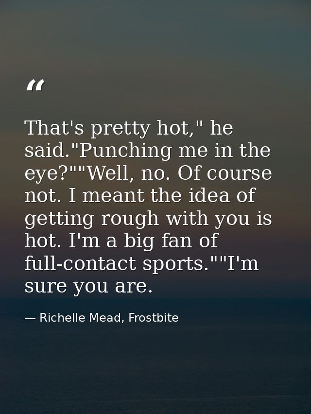 That's pretty hot," he said."Punching me in the eye?""Well, no. Of course not. I meant the idea of getting rough with yo — Richelle Mead, Frostbite