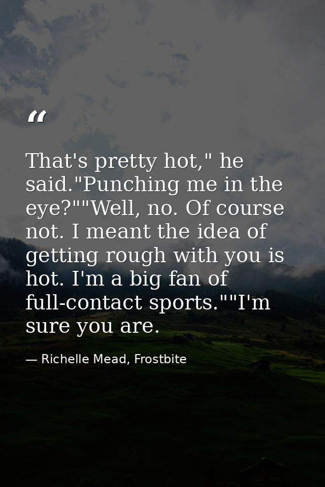 That's pretty hot," he said."Punching me in the eye?""Well, no. Of course not. I meant the idea of getting rough with yo — Richelle Mead, Frostbite
