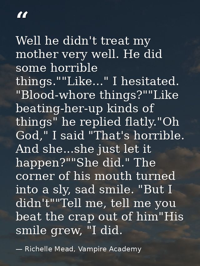 Well he didn't treat my mother very well. He did some horrible things.""Like..." I hesitated. "Blood-whore things?""Like — Richelle Mead, Vampire Academy