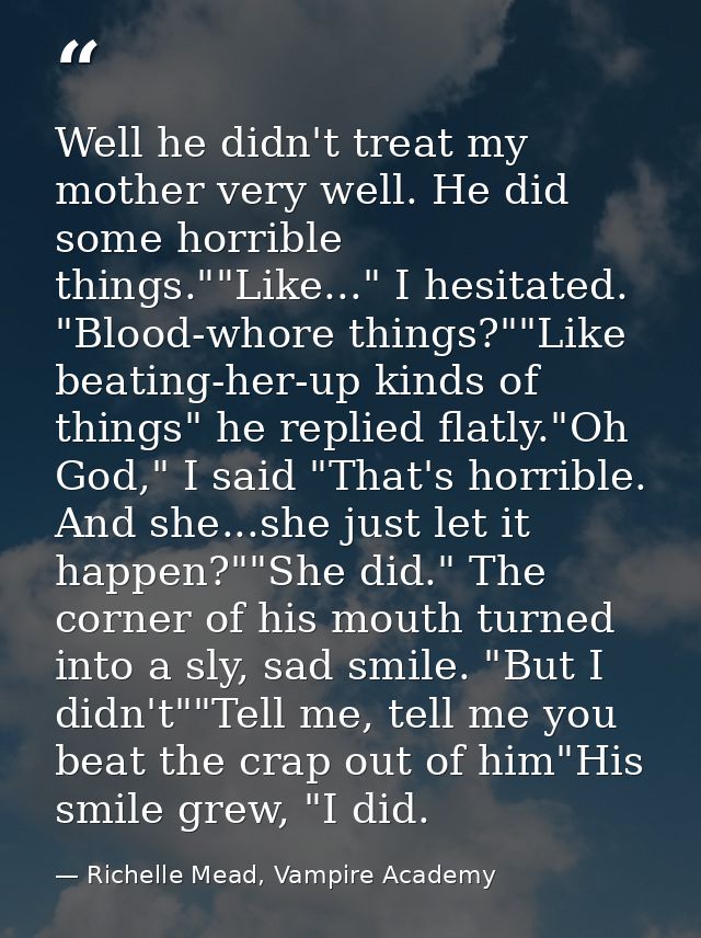 Well he didn't treat my mother very well. He did some horrible things.""Like..." I hesitated. "Blood-whore things?""Like — Richelle Mead, Vampire Academy