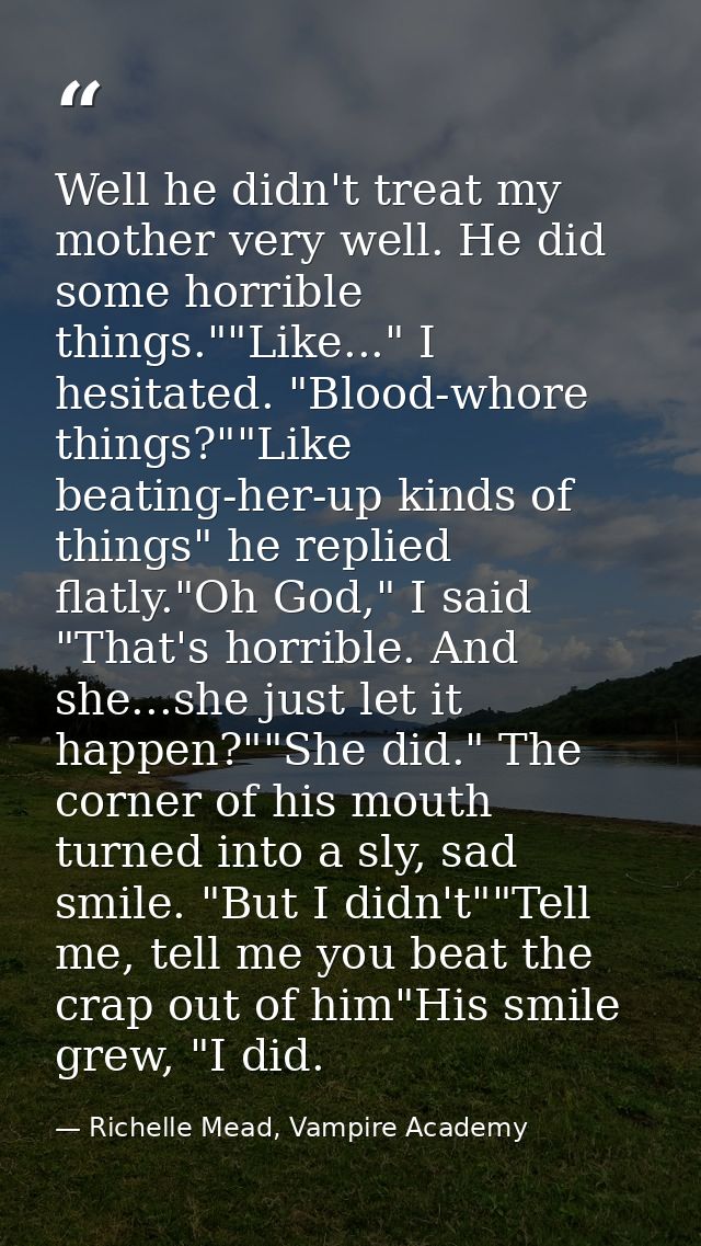 Well he didn't treat my mother very well. He did some horrible things.""Like..." I hesitated. "Blood-whore things?""Like — Richelle Mead, Vampire Academy