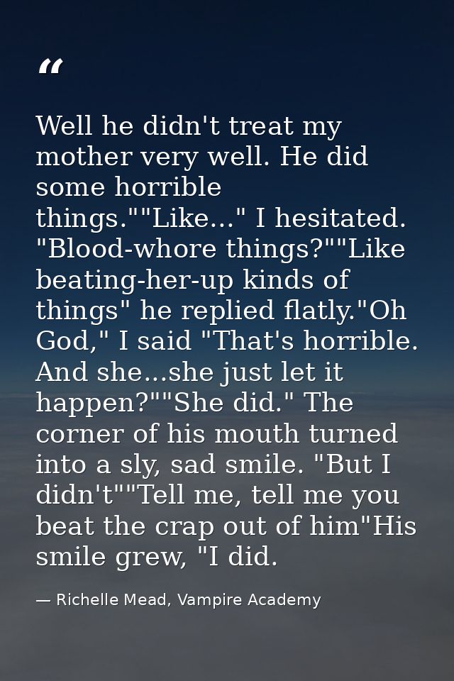 Well he didn't treat my mother very well. He did some horrible things.""Like..." I hesitated. "Blood-whore things?""Like — Richelle Mead, Vampire Academy