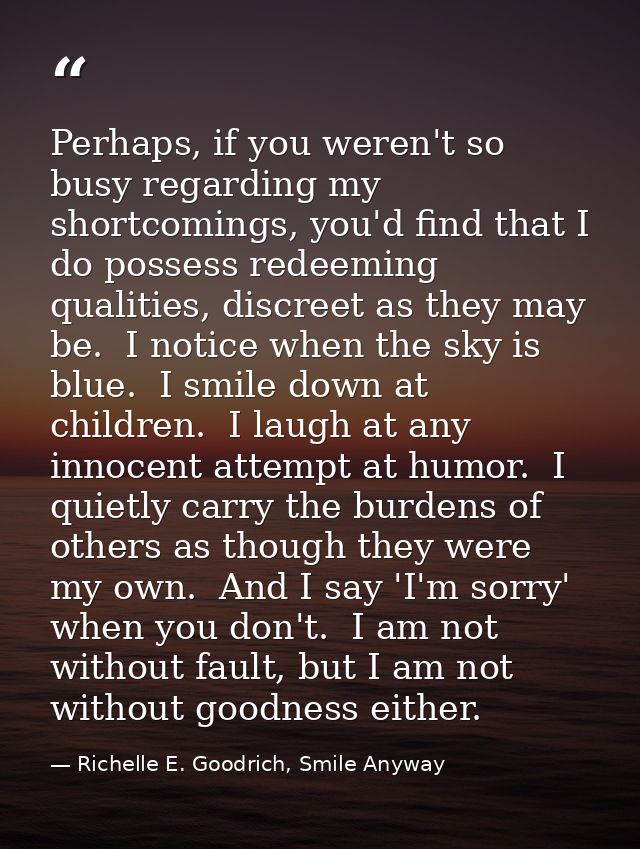 Perhaps, if you weren't so busy regarding my shortcomings, you'd find that I do possess redeeming qualities, discreet as — Richelle E. Goodrich, Smile Anyway