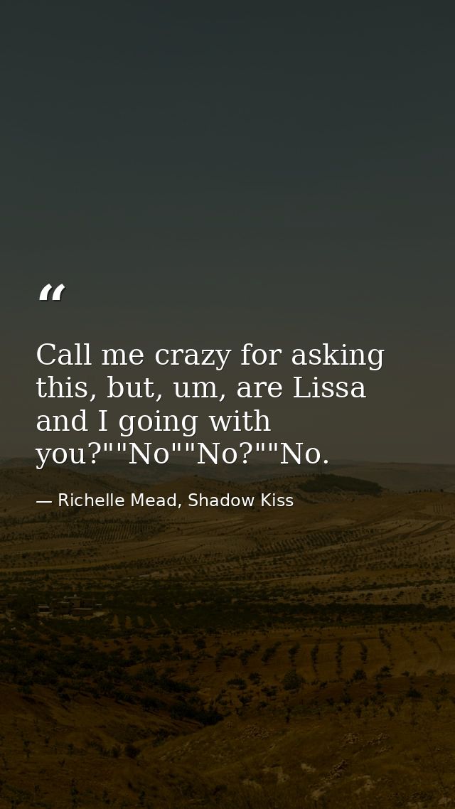 Call me crazy for asking this, but, um, are Lissa and I going with you?""No""No?""No. — Richelle Mead, Shadow Kiss