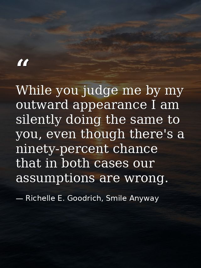 While you judge me by my outward appearance I am silently doing the same to you, even though there's a ninety-percent ch — Richelle E. Goodrich, Smile Anyway