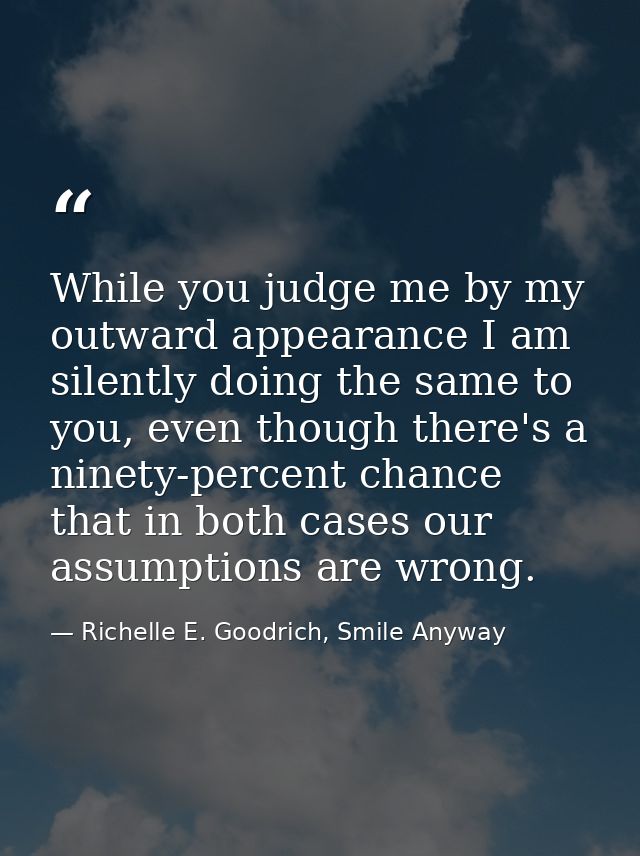 While you judge me by my outward appearance I am silently doing the same to you, even though there's a ninety-percent ch — Richelle E. Goodrich, Smile Anyway