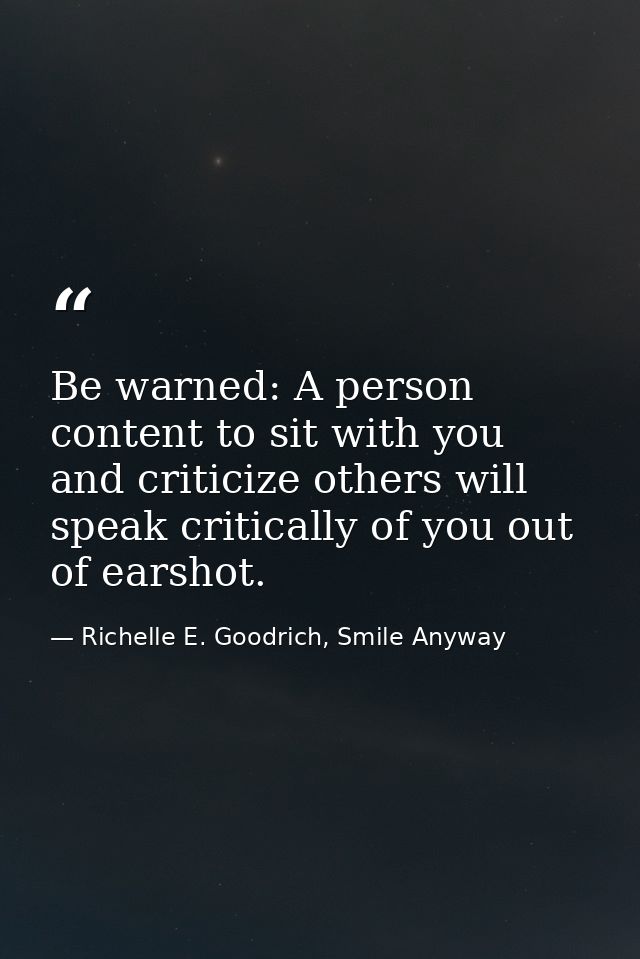 Be warned: A person content to sit with you and criticize others will speak critically of you out of earshot. — Richelle E. Goodrich, Smile Anyway