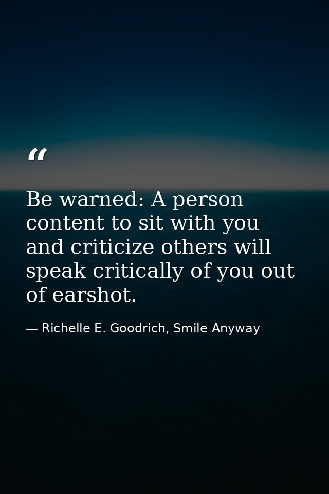 Be warned: A person content to sit with you and criticize others will speak critically of you out of earshot. — Richelle E. Goodrich, Smile Anyway