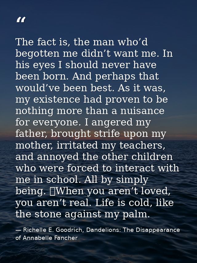 The fact is, the man who’d begotten me didn’t want me. In his eyes I should never have been born. And perhaps that would — Richelle E. Goodrich, Dandelions: The Disappearance of Annabelle Fancher