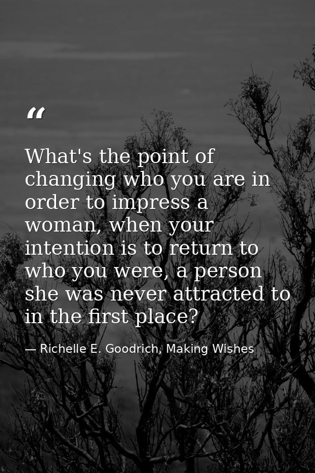 What's the point of changing who you are in order to impress a woman, when your intention is to return to who you were,  — Richelle E. Goodrich, Making Wishes