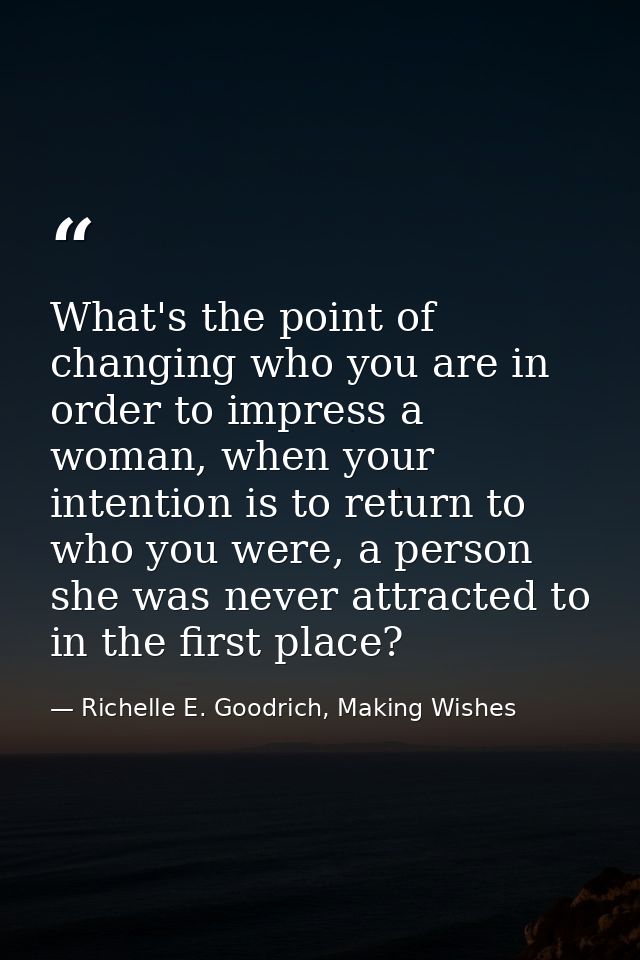 What's the point of changing who you are in order to impress a woman, when your intention is to return to who you were,  — Richelle E. Goodrich, Making Wishes