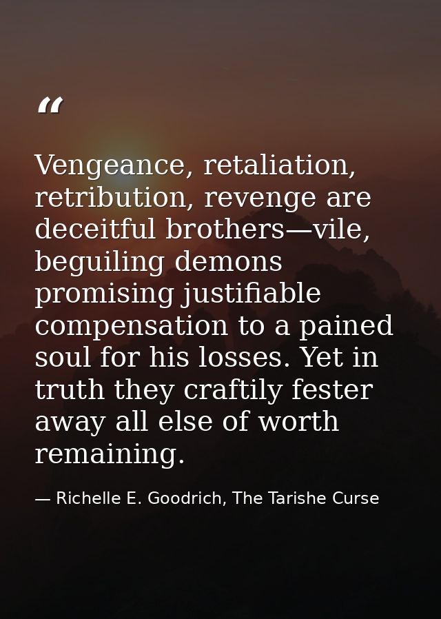Vengeance, retaliation, retribution, revenge are deceitful brothers—vile, beguiling demons promising justifiable compens — Richelle E. Goodrich, The Tarishe Curse