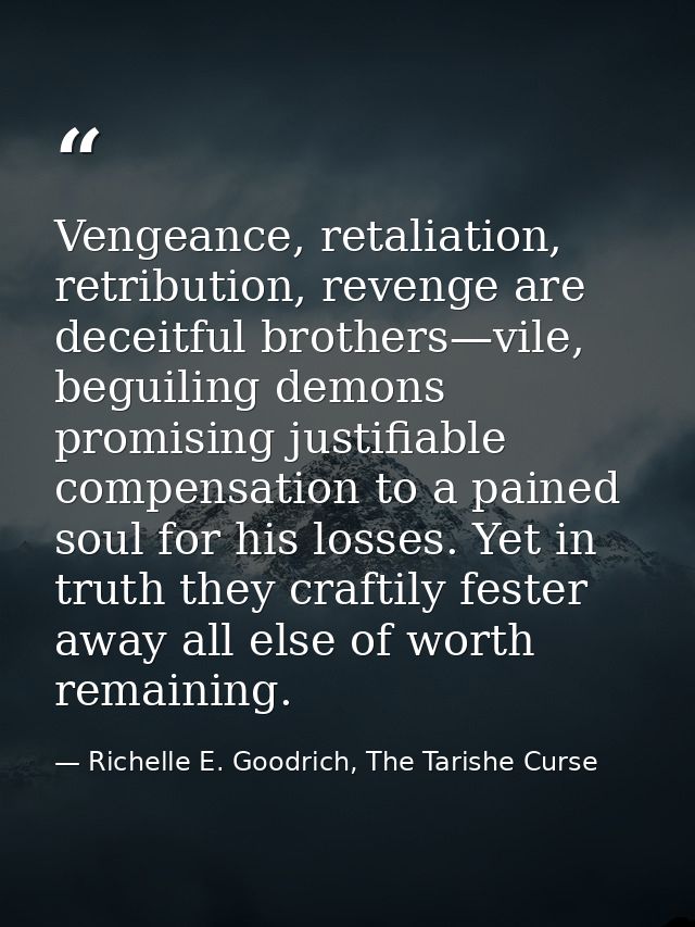 Vengeance, retaliation, retribution, revenge are deceitful brothers—vile, beguiling demons promising justifiable compens — Richelle E. Goodrich, The Tarishe Curse
