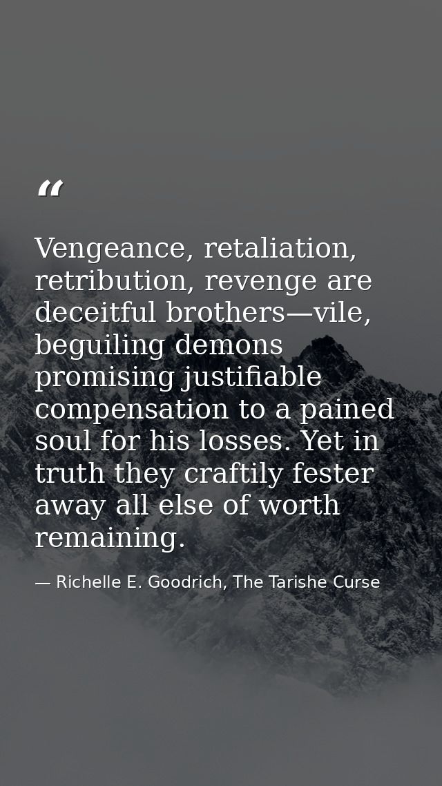 Vengeance, retaliation, retribution, revenge are deceitful brothers—vile, beguiling demons promising justifiable compens — Richelle E. Goodrich, The Tarishe Curse