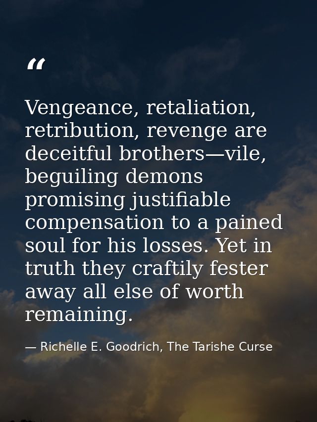 Vengeance, retaliation, retribution, revenge are deceitful brothers—vile, beguiling demons promising justifiable compens — Richelle E. Goodrich, The Tarishe Curse